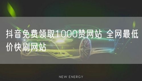 抖音免费领取1000赞网站 全网最低价快刷网站