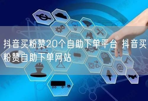 抖音买粉赞20个自助下单平台 抖音买粉赞自助下单网站