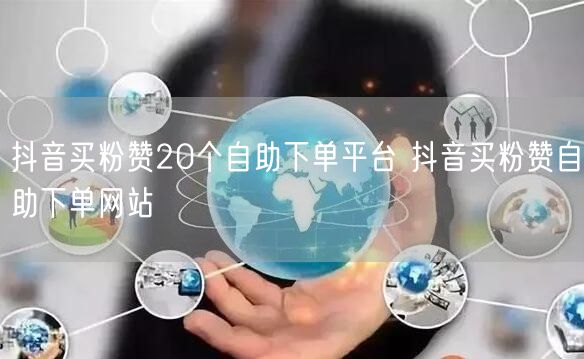 抖音买粉赞20个自助下单平台 抖音买粉赞自助下单网站