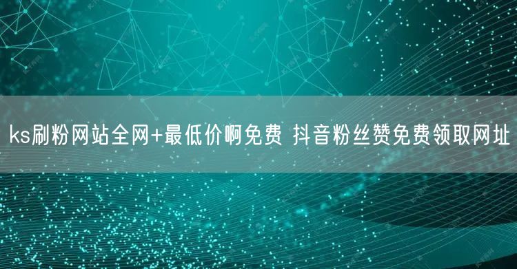 ks刷粉网站全网+最低价啊免费 抖音粉丝赞免费领取网址