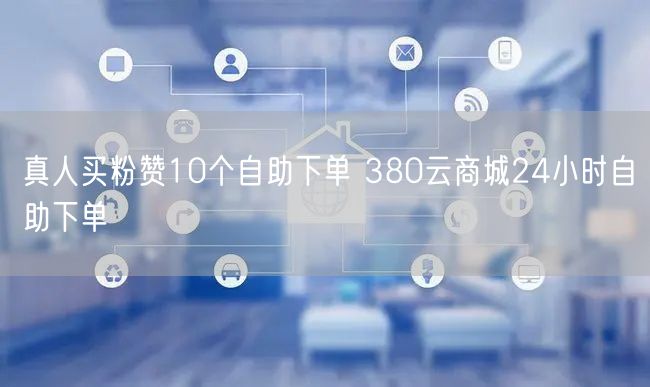 真人买粉赞10个自助下单 380云商城24小时自助下单