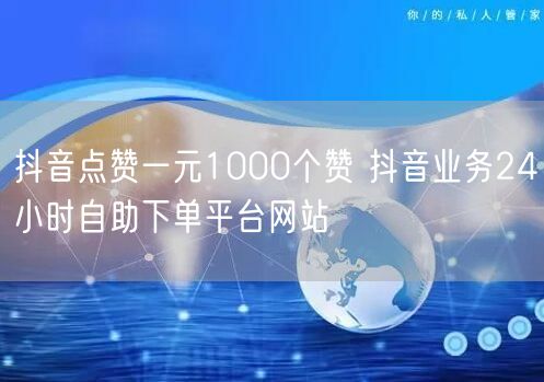 抖音点赞一元1000个赞 抖音业务24小时自助下单平台网站
