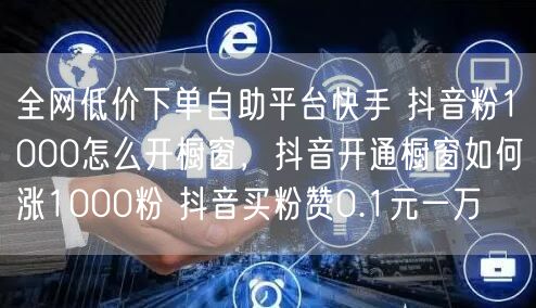 全网低价下单自助平台快手 抖音粉1000怎么开橱窗，抖音开通橱窗如何涨1000粉 抖音买粉赞0.1元一万