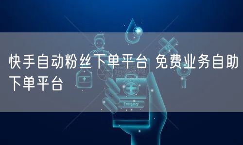 快手自动粉丝下单平台 免费业务自助下单平台