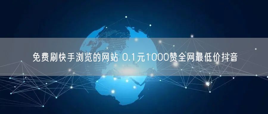 免费刷快手浏览的网站 0.1元1000赞全网最低价抖音