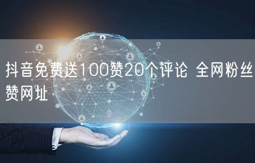 抖音免费送100赞20个评论 全网粉丝赞网址