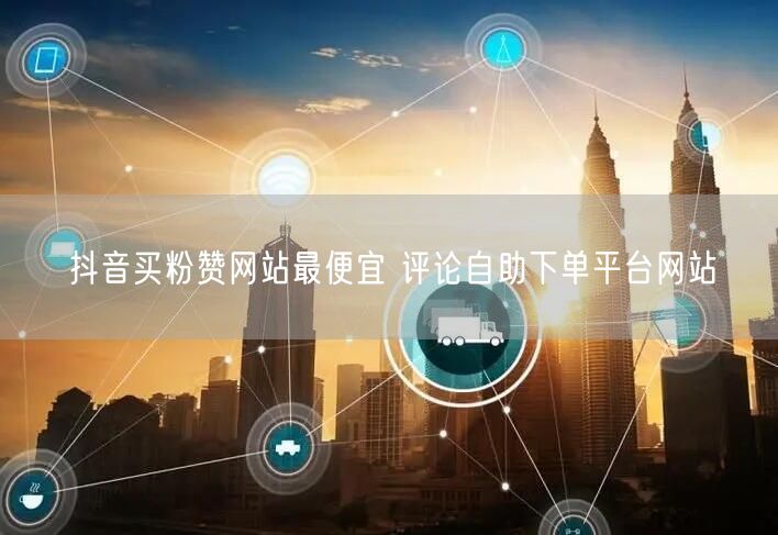抖音买粉赞网站最便宜 评论自助下单平台网站