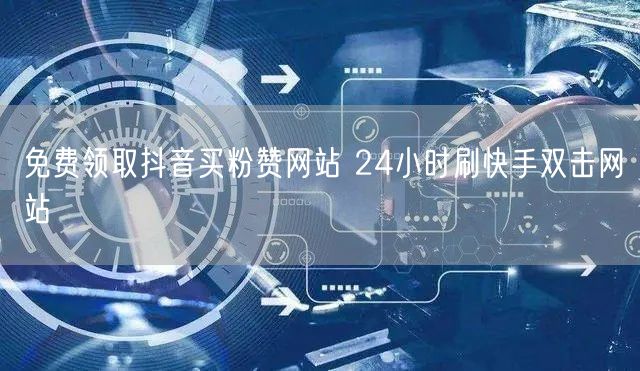 免费领取抖音买粉赞网站 24小时刷快手双击网站