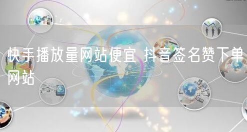 快手播放量网站便宜 抖音签名赞下单网站