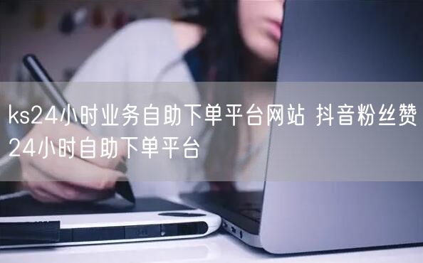 ks24小时业务自助下单平台网站 抖音粉丝赞24小时自助下单平台