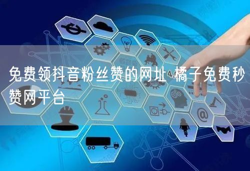 免费领抖音粉丝赞的网址 橘子免费秒赞网平台