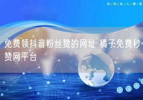免费领抖音粉丝赞的网址 橘子免费秒赞网平台