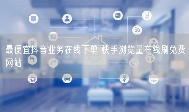 最便宜抖音业务在线下单 快手浏览量在线刷免费网站