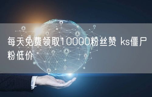 每天免费领取10000粉丝赞 ks僵尸粉低价