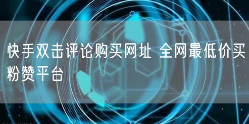 快手双击评论购买网址 全网最低价买粉赞平台