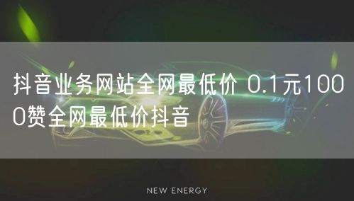 抖音业务网站全网最低价 0.1元1000赞全网最低价抖音