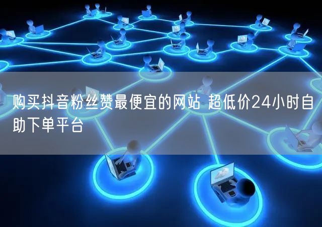 购买抖音粉丝赞最便宜的网站 超低价24小时自助下单平台
