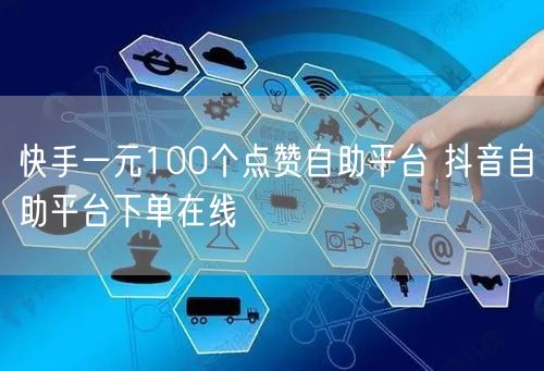 快手一元100个点赞自助平台 抖音自助平台下单在线