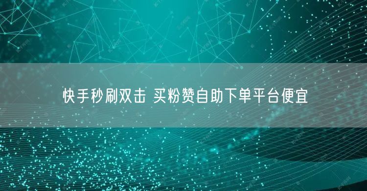 快手秒刷双击 买粉赞自助下单平台便宜