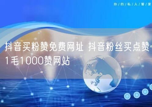 抖音买粉赞免费网址 抖音粉丝买点赞1毛1000赞网站