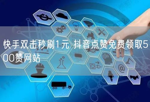 快手双击秒刷1元 抖音点赞免费领取500赞网站