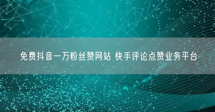 免费抖音一万粉丝赞网站 快手评论点赞业务平台