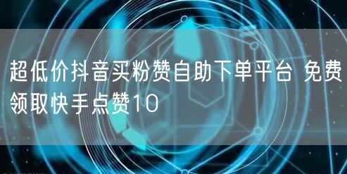 超低价抖音买粉赞自助下单平台 免费领取快手点赞10