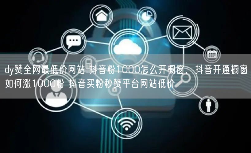 dy赞全网最低价网站 抖音粉1000怎么开橱窗，抖音开通橱窗如何涨1000粉 抖音买粉秒赞平台网站低价