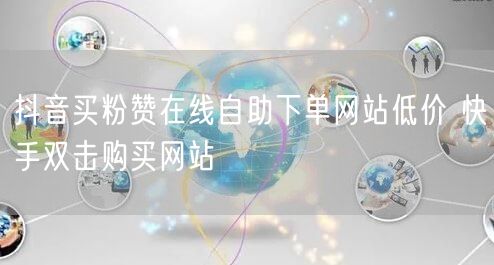 抖音买粉赞在线自助下单网站低价 快手双击购买网站