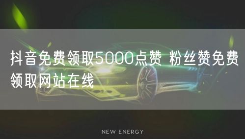 抖音免费领取5000点赞 粉丝赞免费领取网站在线