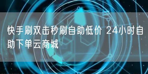 快手刷双击秒刷自助低价 24小时自助下单云商城