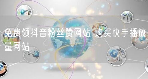免费领抖音粉丝赞网站 购买快手播放量网站
