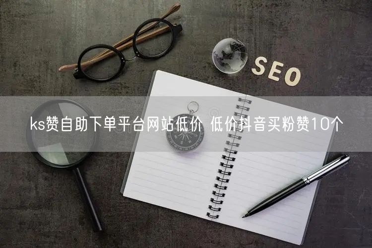 ks赞自助下单平台网站低价 低价抖音买粉赞10个