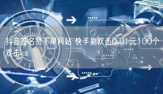 抖音签名赞下单网站 快手刷双击0.01元100个双击ks