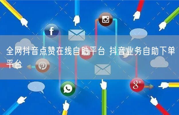 全网抖音点赞在线自助平台 抖音业务自助下单平台