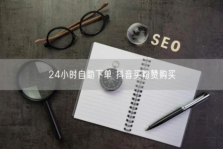 24小时自助下单 抖音买粉赞购买