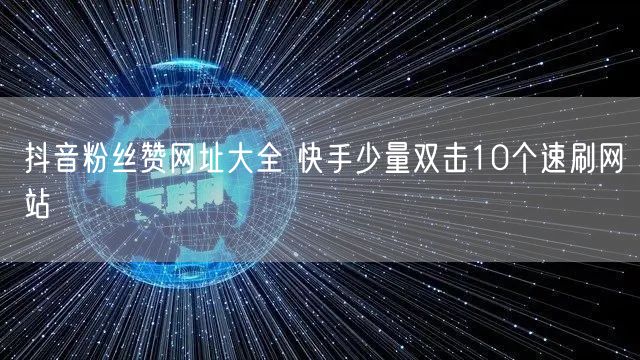 抖音粉丝赞网址大全 快手少量双击10个速刷网站