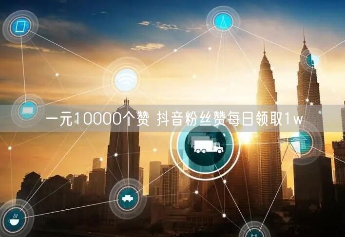 一元10000个赞 抖音粉丝赞每日领取1w