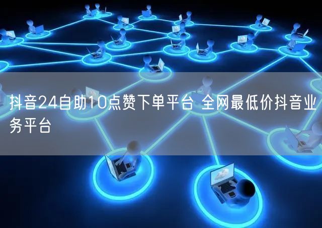 抖音24自助10点赞下单平台 全网最低价抖音业务平台