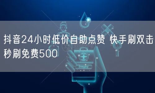 抖音24小时低价自助点赞 快手刷双击秒刷免费500
