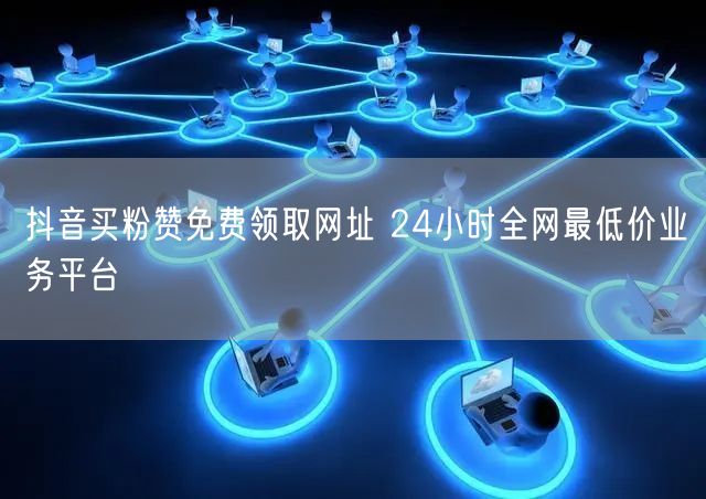 抖音买粉赞免费领取网址 24小时全网最低价业务平台
