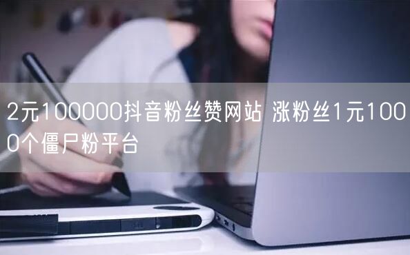 2元100000抖音粉丝赞网站 涨粉丝1元1000个僵尸粉平台
