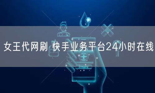 女王代网刷 快手业务平台24小时在线