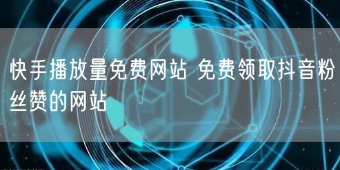快手播放量免费网站 免费领取抖音粉丝赞的网站