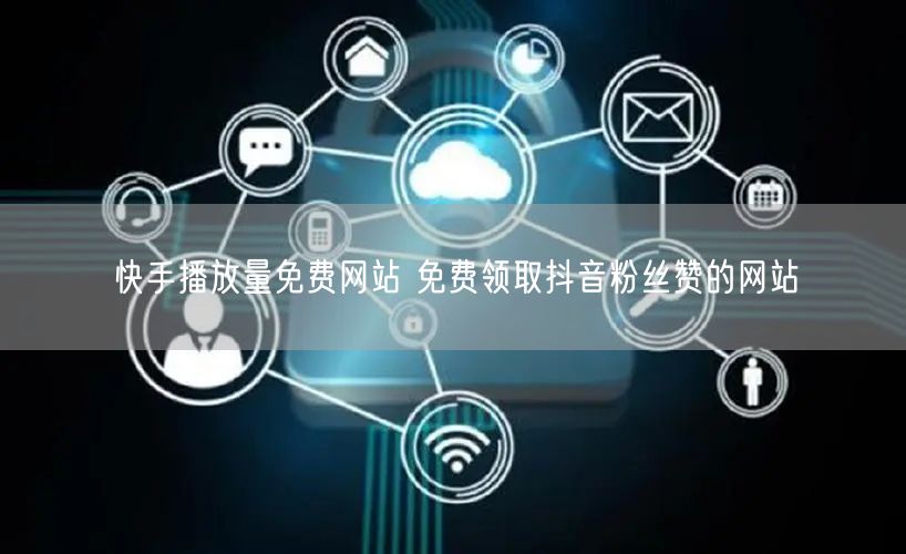 快手播放量免费网站 免费领取抖音粉丝赞的网站