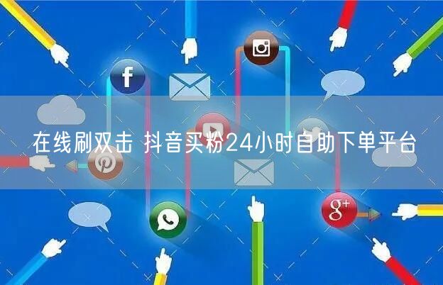 在线刷双击 抖音买粉24小时自助下单平台