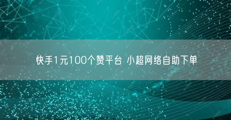 快手1元100个赞平台 小超网络自助下单