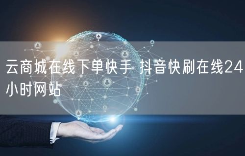 云商城在线下单快手 抖音快刷在线24小时网站