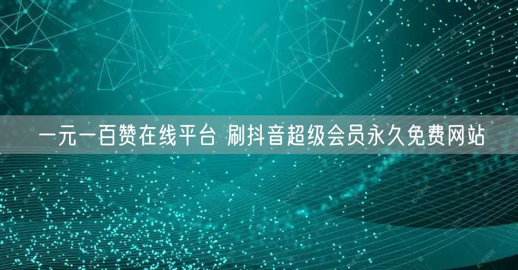 一元一百赞在线平台 刷抖音超级会员永久免费网站