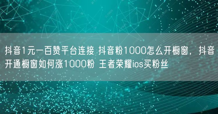 抖音1元一百赞平台连接 抖音粉1000怎么开橱窗，抖音开通橱窗如何涨1000粉 王者荣耀ios买粉丝